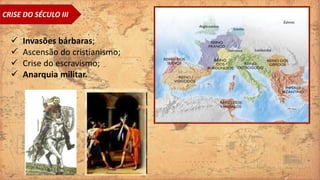 CRISE DO SÉCULO III
 Invasões bárbaras;
 Ascensão do cristianismo;
 Crise do escravismo;
 Anarquia militar.
 