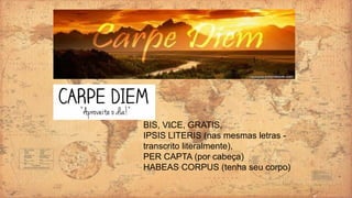 BIS, VICE, GRATIS,
IPSIS LITERIS (nas mesmas letras -
transcrito literalmente),
PER CAPTA (por cabeça)
HABEAS CORPUS (tenha seu corpo)
 