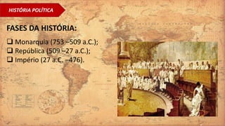 HISTÓRIA POLÍTICA
 Monarquia (753 –509 a.C.);
 República (509 –27 a.C.);
 Império (27 a.C. –476).
FASES DA HISTÓRIA:
 