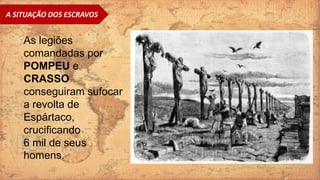 A SITUAÇÃO DOS ESCRAVOS
As legiões
comandadas por
POMPEU e
CRASSO
conseguiram sufocar
a revolta de
Espártaco,
crucificando
6 mil de seus
homens.
 