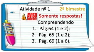 Atividade nº 1
1. Pág.64 (1 e 2);
2. Pág. 65 (1 e 2);
3. Pág. 69 (1 a 6).
Compreendendo
 