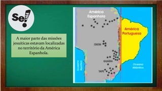 A maior parte das missões
jesuíticas estavam localizadas
no território da América
Espanhola.
 
