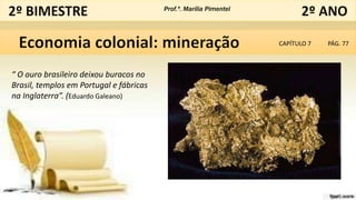 Prof.ª. Marília Pimentel
CAPÍTULO 7 PÁG. 77
“ O ouro brasileiro deixou buracos no
Brasil, templos em Portugal e fábricas
na Inglaterra”. (Eduardo Galeano)
 
