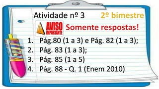 Atividade nº 3
1. Pág.80 (1 a 3) e Pág. 82 (1 a 3);
2. Pág. 83 (1 a 3);
3. Pág. 85 (1 a 5)
4. Pág. 88 - Q. 1 (Enem 2010)
 