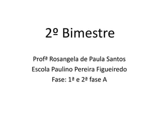 2º Bimestre
Profª Rosangela de Paula Santos
Escola Paulino Pereira Figueiredo
Fase: 1ª e 2ª fase A
 