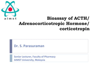Bioassay of ACTH/
Adrenocorticotropic Hormone/
corticotropin
Dr. S. Parasuraman
Senior Lecturer, Faculty of Pharmacy
AIMST University, Malaysia
 