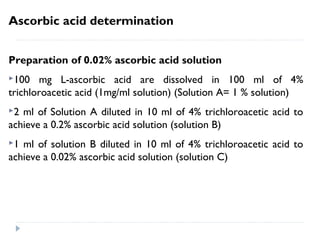 Ascorbic acid determination
Reagents
 0.02% ascorbic acid solution
85 % sulfuric acid (9N H2SO4)
0.02 g/ml of dinitrophenolhydrazine in 9N H2SO4
0.06 g/ml of thiourea are dissolved in distilled water
Charcoal
 