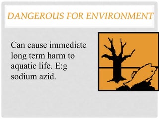 DANGEROUS FOR ENVIRONMENT
Can cause immediate
long term harm to
aquatic life. E:g
sodium azid.