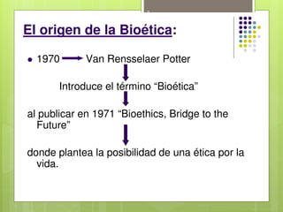 7
El origen de la Bioética:
 1970 Van Rensselaer Potter
Introduce el término “Bioética”
al publicar en 1971 “Bioethics, Bridge to the
Future”
donde plantea la posibilidad de una ética por la
vida.
 