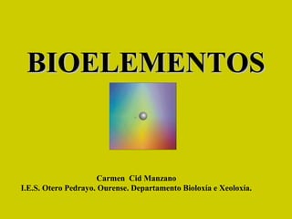 BIOELEMENTOS


                     Carmen Cid Manzano
I.E.S. Otero Pedrayo. Ourense. Departamento Bioloxía e Xeoloxía.
 