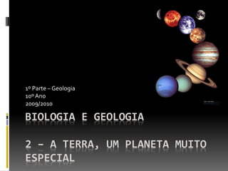 1º Parte – Geologia
10º Ano
2009/2010

BIOLOGIA E GEOLOGIA

2 – A TERRA, UM PLANETA MUITO
ESPECIAL
 
