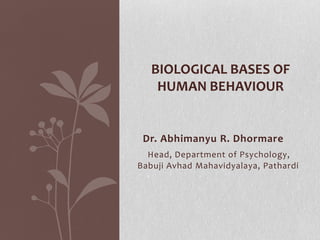 Dr. Abhimanyu R. Dhormare
Head, Department of Psychology,
Babuji Avhad Mahavidyalaya, Pathardi
BIOLOGICAL BASES OF
HUMAN BEHAVIOUR
 