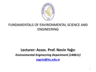 FUNDAMENTALS OF ENVIRONMENTAL SCIENCE AND
ENGINEERING
Lecturer: Assoc. Prof. Nevin Yağcı
Environmental Engineering Department (140611)
yagcin@itu.edu.tr
0
 