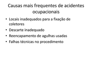 Causas mais frequentes de acidentes
ocupacionais
• Locais inadequados para a fixação de
coletores
• Descarte inadequado
• Reencapamento de agulhas usadas
• Falhas técnicas no procedimento
 