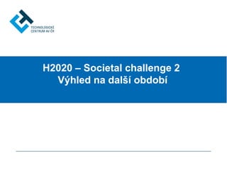 H2020 – Societal challenge 2
Výhled na další období
 