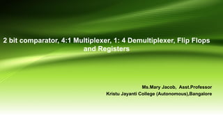 2 bit comparator, 4:1 Multiplexer, 1: 4 Demultiplexer, Flip Flops
and Registers
Ms.Mary Jacob, Asst.Professor
Kristu Jayanti College (Autonomous),Bangalore
 