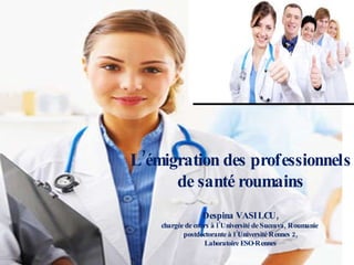L’é migration des professionnels de santé roumains Despina VASILCU, chargée de cours à l’Université de Suceava, Roumanie  postdoctorante à l’Université Rennes 2, Laboratoire ESO-Rennes 
