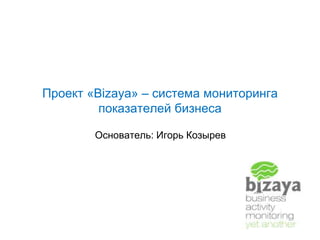 Проект «Bizaya» – система мониторинга
показателей бизнеса
Основатель: Игорь Козырев
 