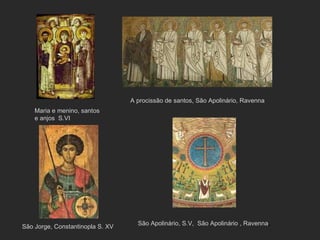 São Jorge, Constantinopla S. XV Maria e menino, santos e anjos  S.VI A procissão de santos, São Apolinário, Ravenna São Apolinário, S.V,  São Apolinário , Ravenna ,  