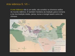 711 d.C. A arte Islâmica  não é um estilo, ela constitui os diversos estilos do mundo islâmico. É também herdeira da tradição greco-romana e da rica tradição árabe, persa, turca e mongol assim como da chinesa. Arte islâmica S. VII –  