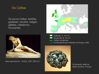 Os povos Celtas: bretões, gauleses, escotos, belgas, gálatas, caledónios, trinovantes Os Celtas  Galo agonizando,  Grécia, 230- 220 a.C. Hallstatt, S. VI a.C. Expansão S. III a.C. Celtas modernos Contemporãneos falantes da língua celta Ornamento celta da idade de ferro, França 