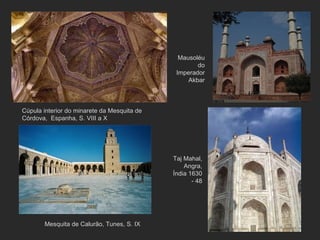 Cúpula interior do minarete da Mesquita de Córdova,  Espanha, S. VIII a X Mausoléu do Imperador Akbar Mesquita de Calurão, Tunes, S. IX Taj Mahal, Angra, Índia 1630 - 48 