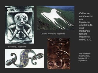 Escultura,  Inglaterra Cavalo, Westbury, Inglaterra Jóia e detalhe de armadura, bronze, S. I, Inglaterra  Celtas se estabelecem em Inglaterra em 300 a.C. e os Romanos tomam Inglaterra em 60 a. C. 