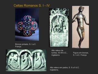 Celtas Romanos S. I - IV Bronze pintado, S. I a.C. França Figura em bronze, S. I d.C. França Alto relevo em pedra, S. II a II d.C. Inglaterra, Alto relevo de tumba, 43-49 d.C., Inglaterra 
