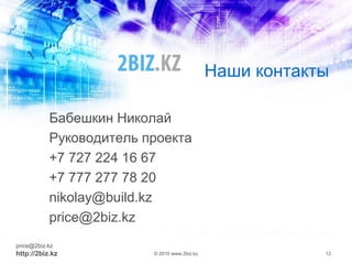 Наши контакты
Бабешкин Николай
Руководитель проекта
+7 727 224 16 67
+7 777 277 78 20
nikolay@build.kz
price@2biz.kz
price@2biz.kz
http://2biz.kz © 2010 www.2biz.kz 12
 