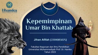 Kepemimpinan
Umar Bin Khattab
Fakultas Keguruan dan Ilmu Pendidikan
Universitas Muhammadiyah Prof. Dr. Hamka
Tahun 2023
Jihan Afifah (2201085025)
 