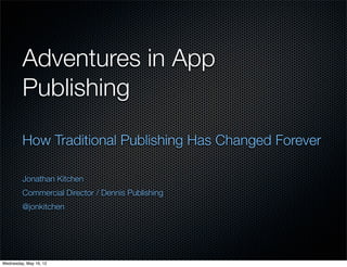 Adventures in App
         Publishing

         How Traditional Publishing Has Changed Forever

         Jonathan Kitchen
         Commercial Director / Dennis Publishing
         @jonkitchen




Wednesday, May 16, 12
 