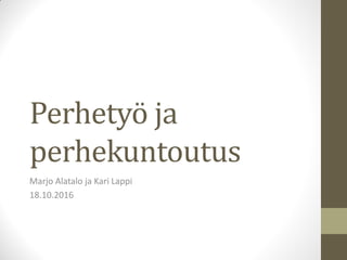 Perhetyö ja
perhekuntoutus
Marjo Alatalo ja Kari Lappi
18.10.2016
 