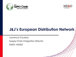 J&J’s European Distribution Network
Laurence Coudroy
Supply Chain Integration Director
EMEA, MD&D
 