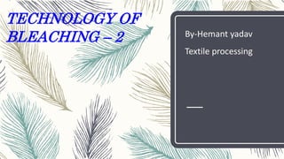TECHNOLOGY OF
BLEACHING – 2 By-Hemant yadav
Textile processing
 