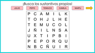 M
A I
C L
P K
J
H L
O H
T E
U
M C
E O
T L
L
I N
Ñ S
J A
I
T P
X B
U I
O
P R
E Q
P U
Ñ
C U
B I
N R
¡Busca los sustantivos propios!
TEMUCO
PEPO CAMILA
JULIO MAIPU
 
