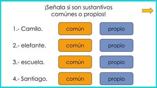 ¡Señala si son sustantivos
comúnes o propios!
común propio
común propio
común propio
común propio
1.- Camilo.
2.- elefante.
3.- escuela.
4.- Santiago.
 