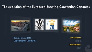 Jan Lichota
UNED
John Brauer
EBC
Beeronomics 2017
Copenhagen, Denmark
The evolution of the European Brewing Convention Congress
 