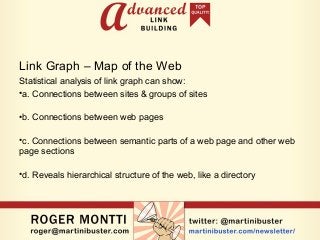 Link Graph – Map of the Web
Statistical analysis of link graph can show:
•a. Connections between sites & groups of sites
•b. Connections between web pages
•c. Connections between semantic parts of a web page and other web
page sections
•d. Reveals hierarchical structure of the web, like a directory
 