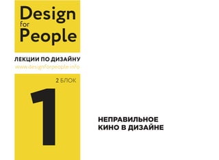 Designfor
People
www.designforpeople.info
1 НЕПРАВИЛЬНОЕ
КИНО В ДИЗАЙНЕ
2 БЛОК
 