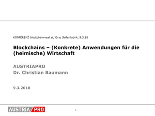 1
KONFERENZ blockchain-real.at, Graz Seifenfabrik, 9.3.18
Blockchains – (Konkrete) Anwendungen für die
(heimische) Wirtschaft
AUSTRIAPRO
Dr. Christian Baumann
9.3.2018
 