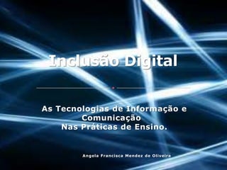 As Tecnologias de Informação e
        Comunicação
    Nas Práticas de Ensino.


        Angela Francisca Mendez de Oliveira
 