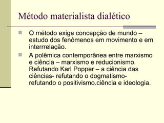 Método materialista dialético O método exige concepção de mundo – estudo dos fenômenos em movimento e em interrrelação. A polêmica contemporânea entre marxismo e ciência – marxismo e reducionismo. Refutando Karl Popper – a ciência das ciências- refutando o dogmatismo- refutando o positivismo.ciência e ideologia.  