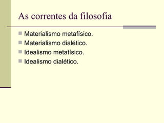 As correntes da filosofia Materialismo metafísico. Materialismo dialético. Idealismo metafísico. Idealismo dialético.  