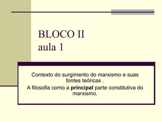 BLOCO II aula 1  Contexto do surgimento do marxismo e suas fontes teóricas . A filosofia como a  principal  parte constitutiva do marxismo. 