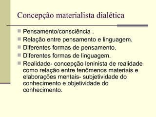 Concepção materialista dialética Pensamento/consciência . Relação entre pensamento e linguagem. Diferentes formas de pensamento. Diferentes formas de linguagem. Realidade- concepção leninista de realidade como relação entre fenômenos materiais e elaborações mentais- subjetividade do conhecimento e objetividade do conhecimento. 