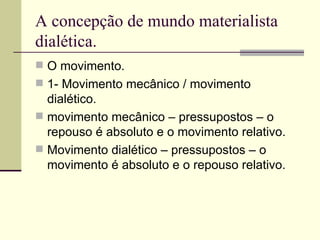 A concepção de mundo materialista dialética. O movimento. 1- Movimento mecânico / movimento dialético. movimento mecânico – pressupostos – o repouso é absoluto e o movimento relativo. Movimento dialético – pressupostos – o movimento é absoluto e o repouso relativo. 