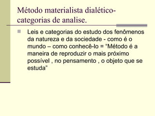 Método materialista dialético-categorias de analise. Leis e categorias do estudo dos fenômenos da natureza e da sociedade - como é o mundo – como conhecê-lo = “Método é a maneira de reproduzir o mais próximo possível , no pensamento , o objeto que se estuda”  
