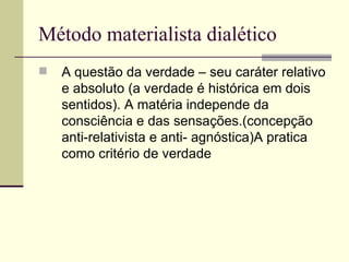 Método materialista dialético A questão da verdade – seu caráter relativo e absoluto (a verdade é histórica em dois sentidos). A matéria independe da consciência e das sensações.(concepção anti-relativista e anti- agnóstica)A pratica como critério de verdade  