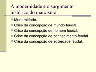 A modernidade e o surgimento histórico do marxismo. Modernidade. Crise da concepção de mundo feudal. Crise da concepção de homem feudal. Crise da concepção de conhecimento feudal. Crise da concepção de sociedade feudal.  