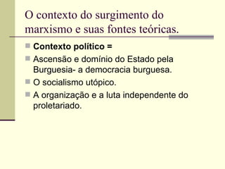 O contexto do surgimento do marxismo e suas fontes teóricas. Contexto político = Ascensão e domínio do Estado pela Burguesia- a democracia burguesa. O socialismo utópico. A organização e a luta independente do proletariado. 